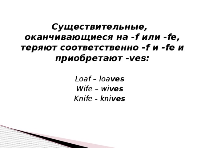 Существительные, оканчивающиеся на -f или -fe, теряют соответственно -f и -fe и приобретают -ves:  Loaf – loa ves Wife – wi ves Knife - kni ves 