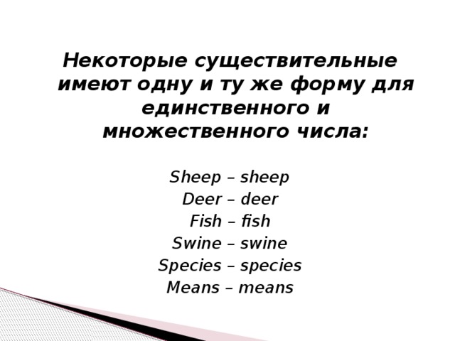 Некоторые существительные имеют одну и ту же форму для единственного и множественного числа:  Sheep – sheep Deer – deer Fish – fish Swine – swine Species – species Means – means 