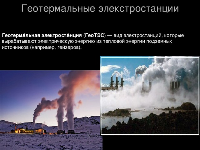 Геотермальные элекстростанции Геотерма́льная электроста́нция ( ГеоТЭС ) — вид электростанций, которые вырабатывают электрическую энергию из тепловой энергии подземных источников (например, гейзеров). 