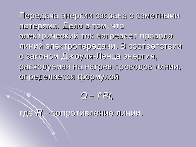  Передача энергии связана с заметными потерями. Дело в том, что электрический ток нагревает провода линий электропередачи. В соответствии с законом Джоуля-Ленца энергия, расходуемая на нагрев проводов линии, определяется формулой Q = I 2 Rt ,  где R – сопротивление линии. 