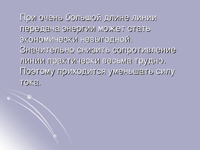  При очень большой длине линии передача энергии может стать экономически невыгодной. Значительно снизить сопротивление линии практически весьма трудно. Поэтому приходится уменьшать силу тока. 