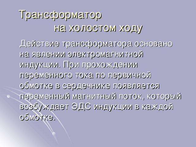 Трансформатор на холостом ходу  Действие трансформатора основано на явлении электромагнитной индукции. При прохождении переменного тока по первичной обмотке в сердечнике появляется переменный магнитный поток, который возбуждает ЭДС индукции в каждой обмотке. 