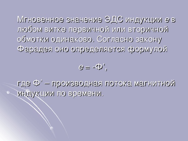  Мгновенное значение ЭДС индукции e в любом витке первичной или вторичной обмотки одинаково. Согласно закону Фарадея оно определяется формулой e = - Ф ’ ,  где Ф ’ – производная потока магнитной индукции по времени. 