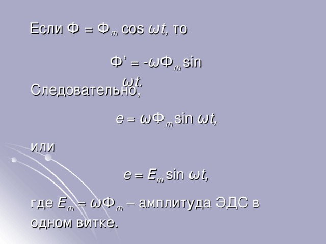  Если Ф = Ф m cos ω t, то Ф ’ = - ω Ф m  sin ω t. Следовательно, e = ω Ф m  sin ω t, или e = Ε m  sin ω t, где Ε m  =  ω Ф m  – амплитуда ЭДС в одном витке. 