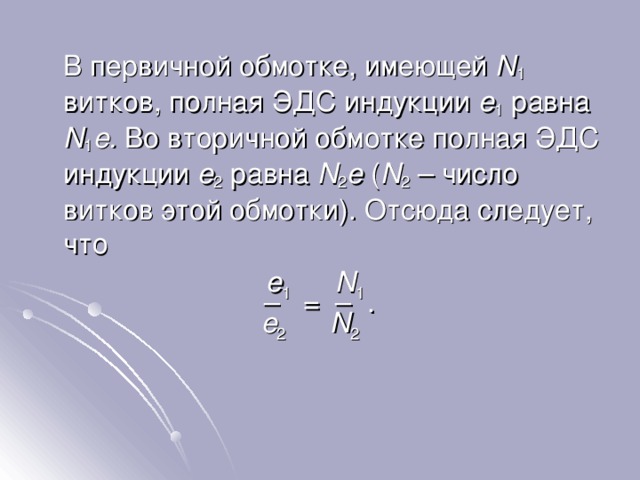  В первичной обмотке, имеющей N 1  витков, полная ЭДС индукции e 1 равна N 1 e. Во вторичной обмотке полная ЭДС индукции e 2  равна N 2 e ( N 2 – число витков этой обмотки ) . Отсюда следует, что e 1     N 1 – = – . e 2     N 2 