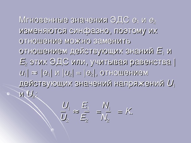  Мгновенные значения ЭДС e 1  и e 2  изменяются синфазно, поэтому их отношение можно заменить отношением действующих знаний E 1  и E 2  этих ЭДС или, учитывая равенства | u 1 | ≈ | e 1 | и | u 2 | = | e 2 | , отношением действующих значений напряжений U 1  и U 2 : U 1     E 1 N 1 – ≈ –  = – = K. U 2     E 2 N 2 