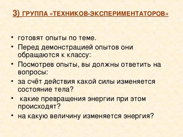 3) ГРУППА «ТЕХНИКОВ-ЭКСПЕРИМЕНТАТОРОВ» готовят опыты по теме. Перед демонстрацией опытов они обращаются к классу: Посмотрев опыты, вы должны ответить на вопросы: за счёт действия какой силы изменяется состояние тела?  какие превращения энергии при этом происходят? на какую величину изменяется энергия? 