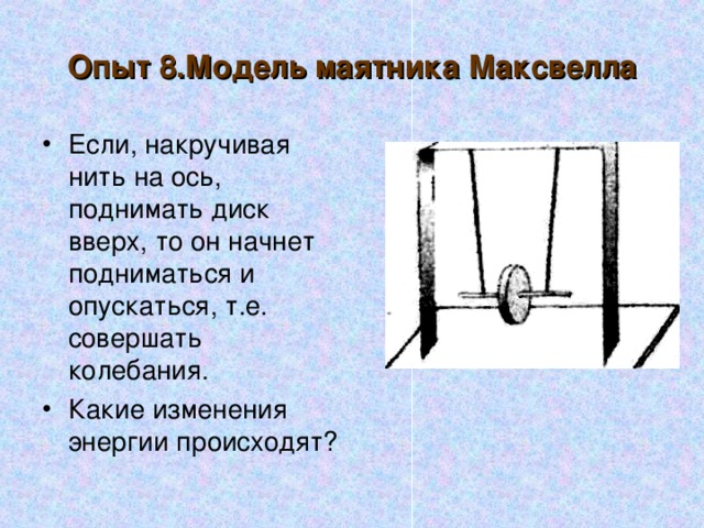 Опыт 8.Модель маятника Максвелла Если, накручивая нить на ось, поднимать диск вверх, то он начнет подниматься и опускаться, т.е. совершать колебания. Какие изменения энергии происходят? 