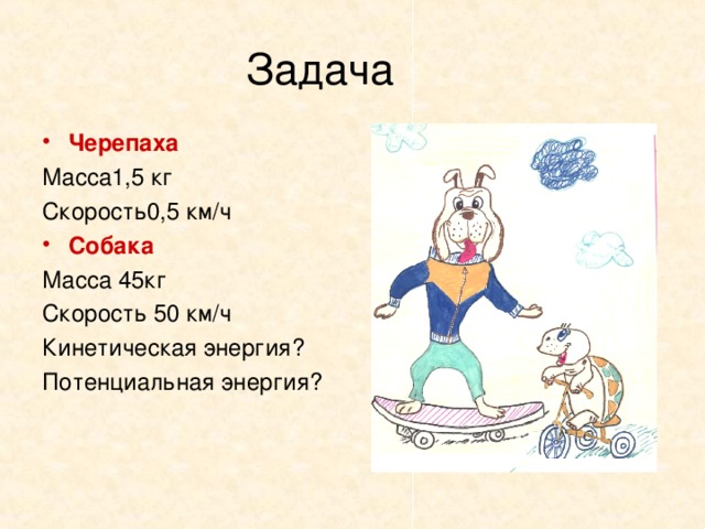 Черепаха Масса1,5 кг Скорость0,5 км/ч Собака Масса 45кг Скорость 50 км/ч Кинетическая энергия? Потенциальная энергия? 