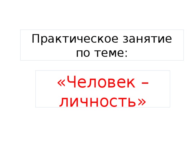 Практическое занятие по теме: «Человек – личность» 