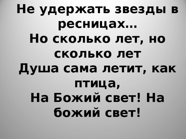 Не удержать звезды в ресницах…  Но сколько лет, но сколько лет  Душа сама летит, как птица,  На Божий свет! На божий свет! 