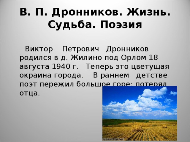 В. П. Дронников. Жизнь. Судьба. Поэзия  Виктор Петрович Дронников родился в д. Жилино под Орлом 18 августа 1940 г. Теперь это цветущая окраина города. В раннем детстве поэт пережил большое горе: потерял отца. 