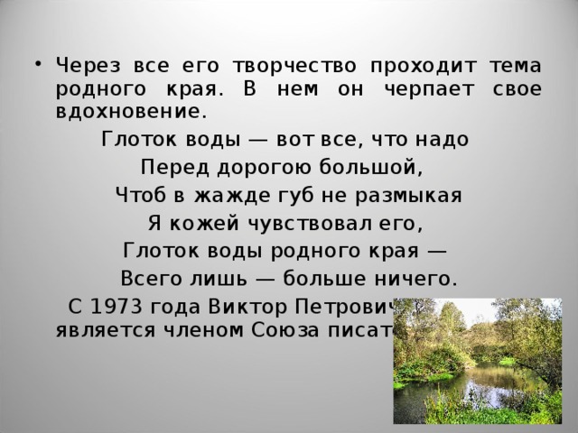 Через все его творчество проходит тема родного края. В нем он черпает свое вдохновение. Глоток воды — вот все, что надо Перед дорогою большой, Чтоб в жажде губ не размыкая Я кожей чувствовал его, Глоток воды родного края — Всего лишь — больше ничего.  С 1973 года Виктор Петрович Дронников является членом Союза писателей СССР. 