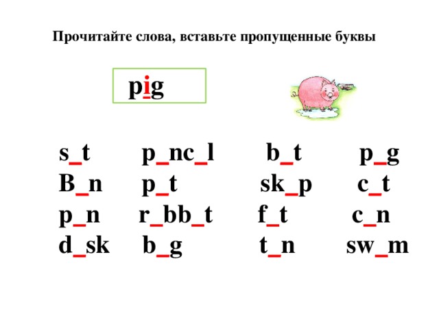 Прочитайте слова, вставьте пропущенные буквы p i g   s _ t p _ nc _ l b _ t p _ g  B _ n p _ t sk _ p c _ t  p _ n r _ bb _ t f _ t c _ n  d _ sk b _ g t _ n sw _ m 