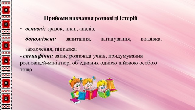 Прийоми навчання розповіді історій основні: зразок, план, аналіз; допоміжні: запитання, нагадування, вказівка, заохочення, підказка; - специфічні: запис розповіді учнів, придумування розповідей-мініатюр, об’єднаних однією дійовою особою тощо 