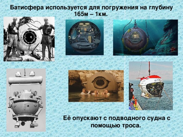  Батисфера используется для погружения на глубину 165м – 1км. Её опускают с подводного судна с помощью троса.  