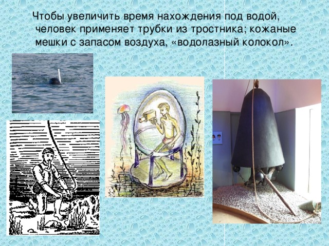  Чтобы увеличить время нахождения под водой, человек применяет трубки из тростника; кожаные мешки с запасом воздуха, «водолазный колокол». 