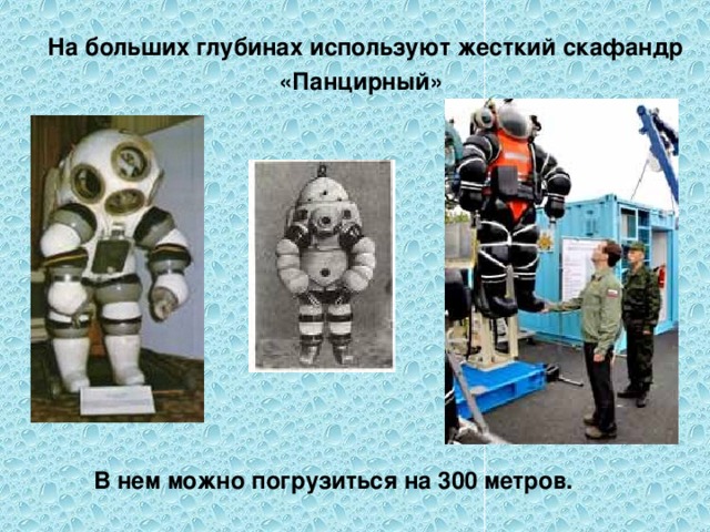  На больших глубинах используют жесткий скафандр «Панцирный»  В нем можно погрузиться на 300 метров. 