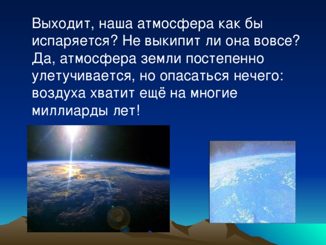  Выходит, наша атмосфера как бы испаряется? Не выкипит ли она вовсе? Да, атмосфера земли постепенно улетучивается, но опасаться нечего: воздуха хватит ещё на многие миллиарды лет! 