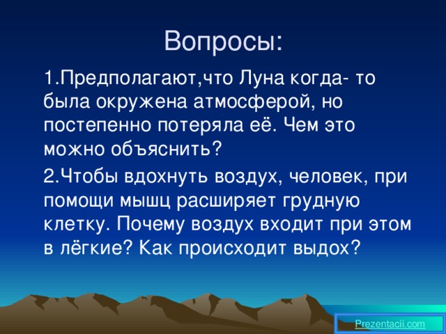 Вопросы:  1.Предполагают,что Луна когда- то была окружена атмосферой, но постепенно потеряла её. Чем это можно объяснить?  2.Чтобы вдохнуть воздух, человек, при помощи мышц расширяет грудную клетку. Почему воздух входит при этом в лёгкие? Как происходит выдох? 