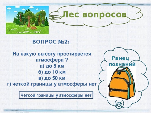 Лес вопросов ВОПРОС №2:  На какую высоту простирается атмосфера ? а) до 5 км б) до 10 км в) до 50 км г) четкой границы у атмосферы нет Ранец  познаний Четкой границы у атмосферы нет 