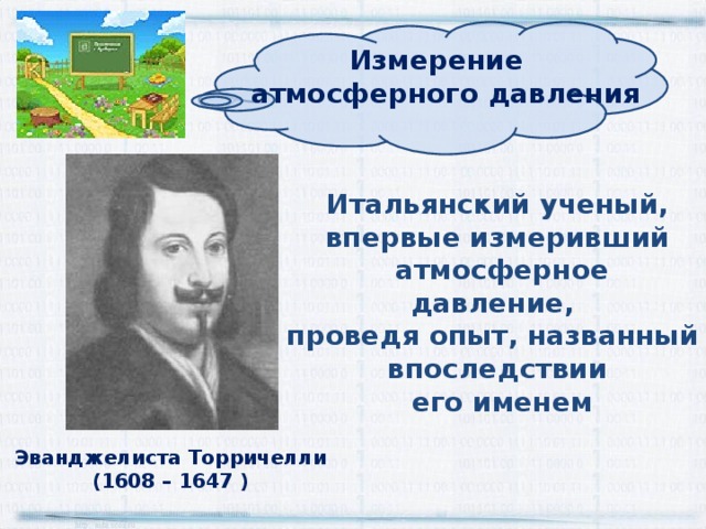 Измерение атмосферного давления  Итальянский ученый, впервые измеривший  атмосферное давление, проведя опыт, названный впоследствии  его именем Эванджелиста Торричелли (1608 – 1647 ) 