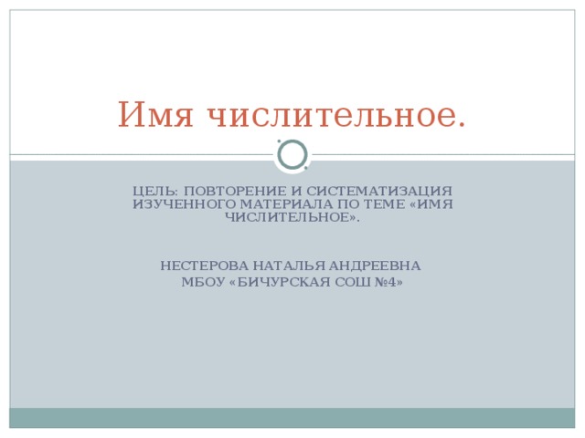 Имя числительное. ЦЕЛЬ: ПОВТОРЕНИЕ И СИСТЕМАТИЗАЦИЯ ИЗУЧЕННОГО МАТЕРИАЛА  ПО ТЕМЕ «ИМЯ ЧИСЛИТЕЛЬНОЕ».   НЕСТЕРОВА НАТАЛЬЯ АНДРЕЕВНА МБОУ «БИЧУРСКАЯ СОШ №4»  