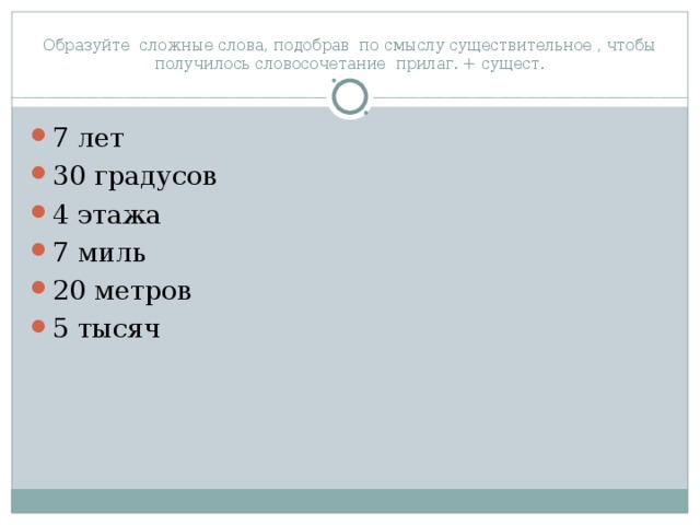 Образуйте сложные слова, подобрав по смыслу существительное , чтобы получилось словосочетание прилаг. + сущест. 7 лет 30 градусов 4 этажа 7 миль 20 метров 5 тысяч  