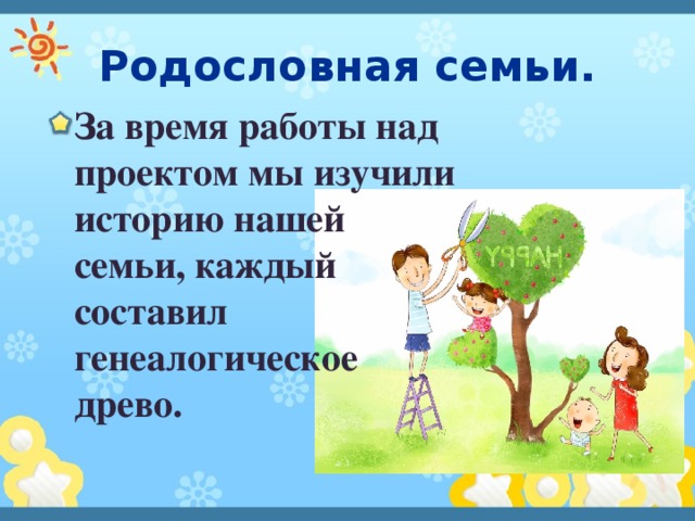 Родословная семьи. За время работы над проектом мы изучили историю нашей семьи, каждый составил генеалогическое древо. 