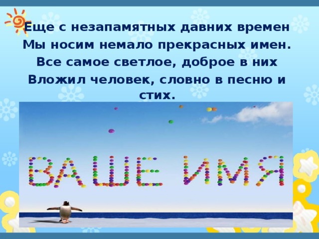 Еще с незапамятных давних времен Мы носим немало прекрасных имен. Все самое светлое, доброе в них Вложил человек, словно в песню и стих. 