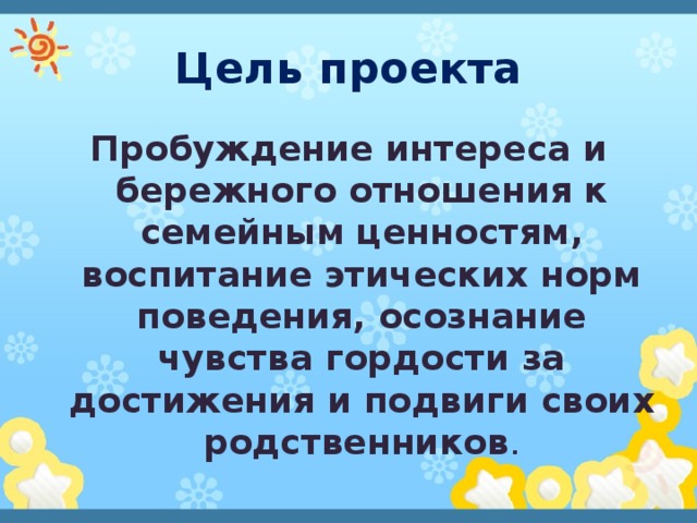 Цель проекта Пробуждение интереса и бережного отношения к семейным ценностям, воспитание этических норм поведения, осознание чувства гордости за достижения и подвиги своих родственников . 