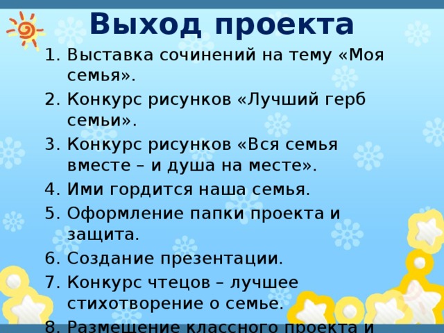 Выход проекта Выставка сочинений на тему «Моя семья». Конкурс рисунков «Лучший герб семьи». Конкурс рисунков «Вся семья вместе – и душа на месте». Ими гордится наша семья. Оформление папки проекта и защита. Создание презентации. Конкурс чтецов – лучшее стихотворение о семье. Размещение классного проекта и лучшего индивидуального проекта на блоге. 