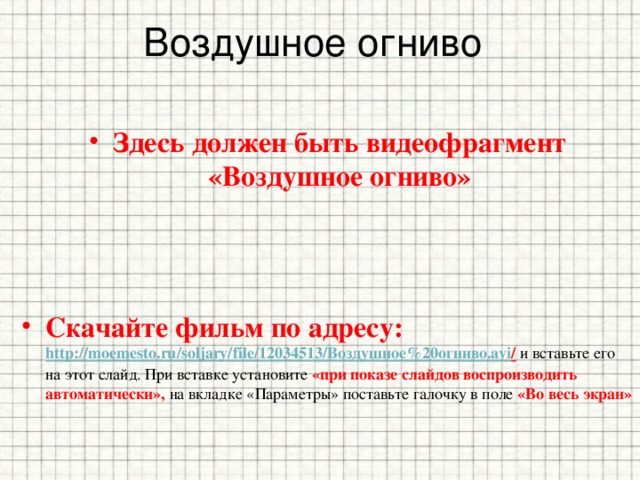 Воздушное огниво Здесь должен быть видеофрагмент «Воздушное огниво» Скачайте фильм по адресу: http://moemesto.ru/soljary/file/12034513/ Воздушное%20огниво. avi /  и вставьте его на этот слайд. При вставке установите «при показе слайдов воспроизводить автоматически», на вкладке «Параметры» поставьте галочку в поле «Во весь экран» 