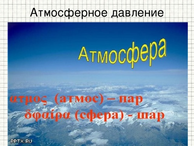 Атмосферное давление Земля окружена атмосферой - воздушной оболочкой, состоящей из смеси различных газов. Молекулы этих газов, находясь в поле тяготения Земли, притягиваются к ней. Вследствие этого слои воздуха, расположенные выше , давят  на нижние слои и в конечном итоге создают давление на поверхность Земли и находящиеся на ней тела. Это давление называют атмосферным . 