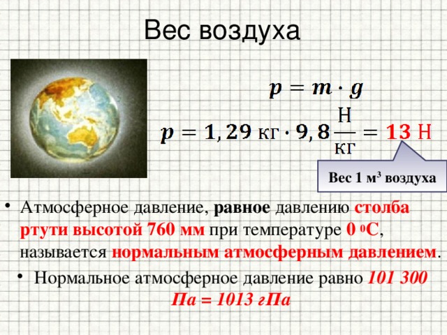 Вес воздуха Вес 1 м 3 воздуха Атмосферное давление, равное давлению столба ртути высотой 760 мм при температуре 0  0 С , называется нормальным атмосферным давлением . Нормальное атмосферное давление равно 101 300 Па = 1013 гПа 