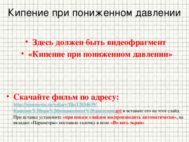 Кипение при пониженном давлении Здесь должен быть видеофрагмент «Кипение при пониженном давлении» Скачайте фильм по адресу: http://moemesto.ru/soljary/file/12034639/ Кипение%20при%20пониженном%20давлении. avi  и вставьте его на этот слайд. При вставке установите «при показе слайдов воспроизводить автоматически», на вкладке «Параметры» поставьте галочку в поле «Во весь экран» 