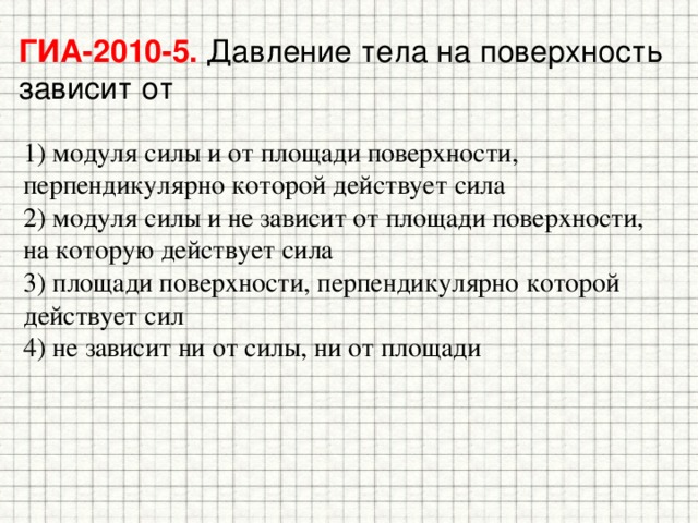 ГИА-2010-5. Давление тела на поверхность зависит от 1) модуля силы и от площади поверхности, перпендикулярно которой действует сила 2) модуля силы и не зависит от площади поверхности, на которую действует сила 3) площади поверхности, перпендикулярно которой действует сил 4) не зависит ни от силы, ни от площади 