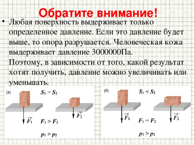 Обратите внимание! Любая поверхность выдерживает только определенное давление. Если это давление будет выше, то опора разрушается. Человеческая кожа выдерживает давление 3000000Па.  Поэтому, в зависимости от того, какой результат хотят получить, давление можно увеличивать или уменьшать. 
