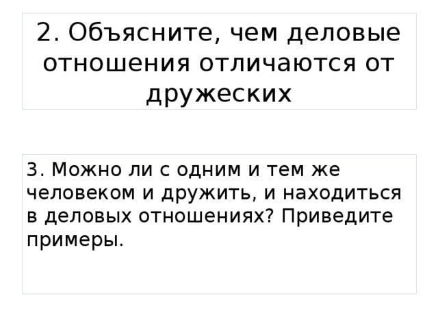 2. Объясните, чем деловые отношения отличаются от дружеских 3. Можно ли с одним и тем же человеком и дружить, и находиться в деловых отношениях? Приведите примеры. 