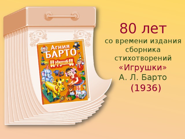 80 лет со времени издания сборника стихотворений «Игрушки»  А. Л. Барто   (1936) 