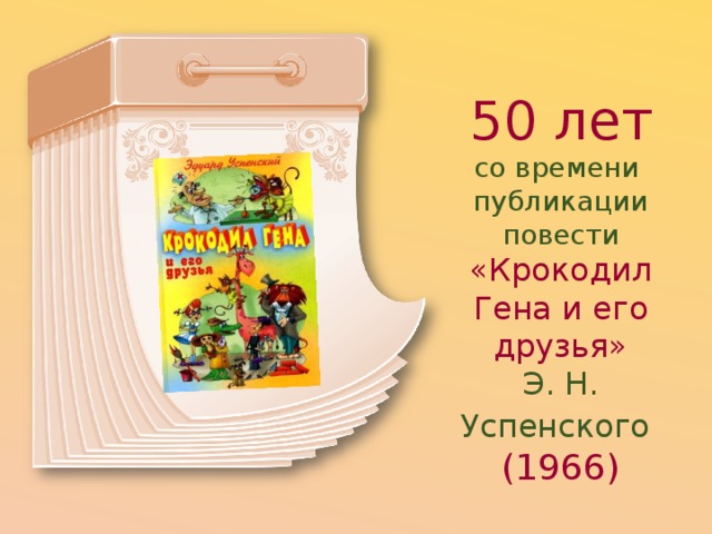 50 лет со времени  публикации повести «Крокодил Гена и его друзья»  Э. Н. Успенского  (1966) 