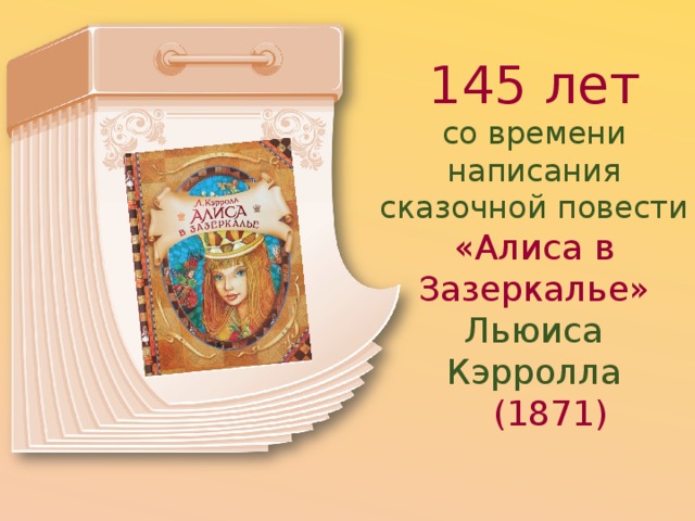 145 лет со времени написания сказочной повести «Алиса в Зазеркалье» Льюиса Кэрролла  (1871) 