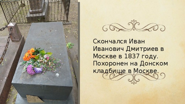 Скончался Иван Иванович Дмитриев в Москве в 1837 году. Похоронен на Донском кладбище в Москве. 