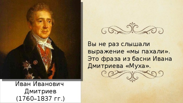 Вы не раз слышали выражение «мы пахали». Это фраза из басни Ивана Дмитриева «Муха». Иван Иванович Дмитриев (1760–1837 гг.) 