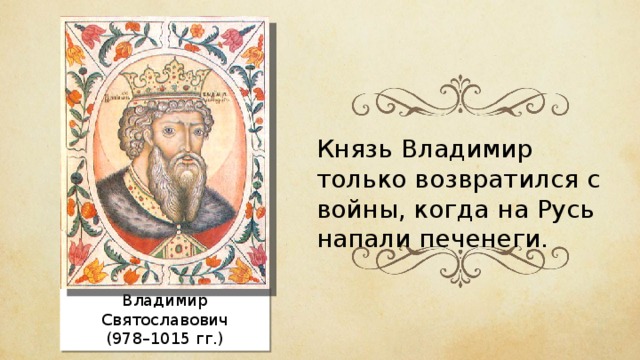 Князь Владимир только возвратился с войны, когда на Русь напали печенеги. Владимир Святославович (978–1015 гг.) 