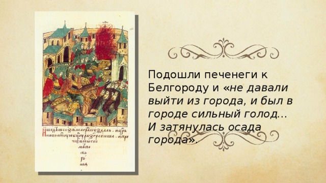 Подошли печенеги к Белгороду и « не давали выйти из города, и был в городе сильный голод... И затянулась осада города ». 