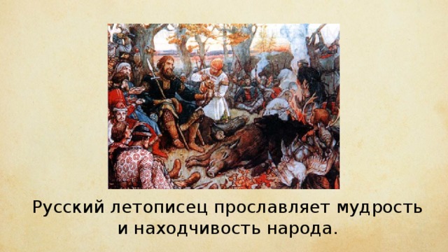 Русский летописец прославляет мудрость и находчивость народа. 