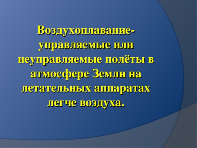 Воздухоплавание-  управляемые или неуправляемые полёты в атмосфере Земли на летательных аппаратах легче воздуха.   