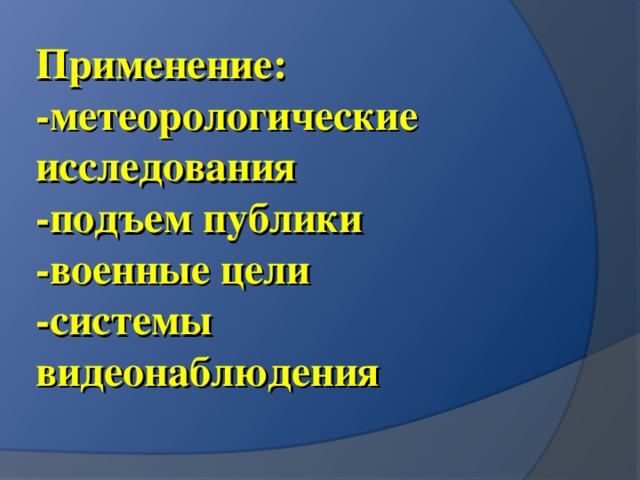 Применение:  -метеорологические исследования  -подъем публики  -военные цели  -системы видеонаблюдения   