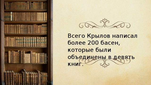 Всего Крылов написал более 200 басен, которые были объединены в девять книг. 